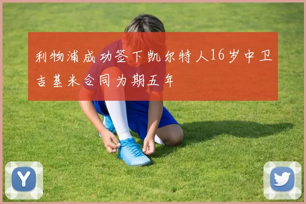 利物浦成功签下凯尔特人16岁中卫吉基米合同为期五年