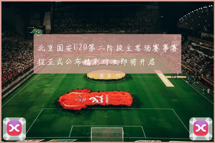 北京国安U20第二阶段主客场赛事赛程正式公布精彩对决即将开启
