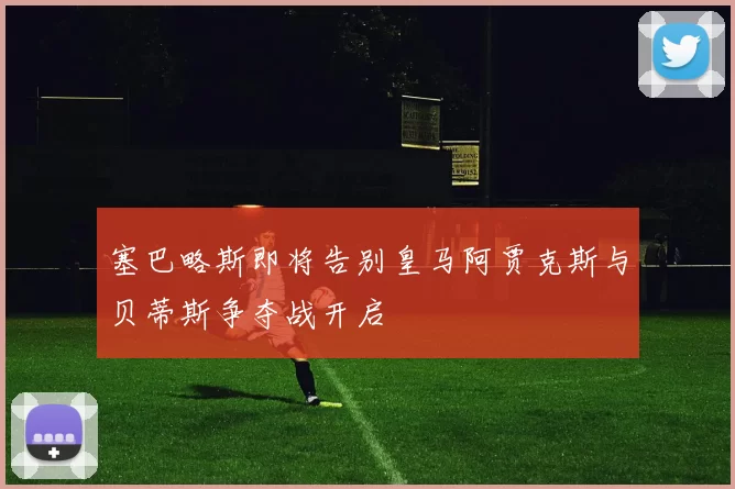 塞巴略斯即将告别皇马阿贾克斯与贝蒂斯争夺战开启